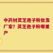 中药材灵芝孢子粉批发厂家？灵芝孢子粉哪里产