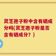 灵芝孢子粉中含有硒成分吗(灵芝孢子粉是否含有硒成分？)