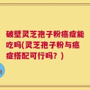 破壁灵芝孢子粉癌症能吃吗(灵芝孢子粉与癌症搭配可行吗？)