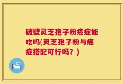 破壁灵芝孢子粉癌症能吃吗(灵芝孢子粉与癌症搭配可行吗？)