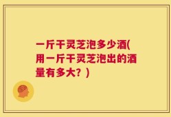 一斤干灵芝泡多少酒(用一斤干灵芝泡出的酒量有多大？)