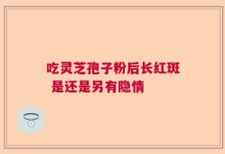 吃灵芝孢子粉后长红斑 是还是另有隐情