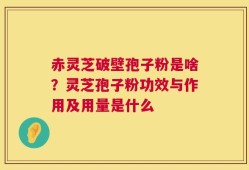 赤灵芝破壁孢子粉是啥？灵芝孢子粉功效与作用及用量是什么