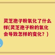 灵芝孢子粉氧化了什么样(灵芝孢子粉的氧化会导致怎样的变化？)