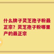 什么牌子灵芝孢子粉最正宗？灵芝孢子粉哪里产的最正宗