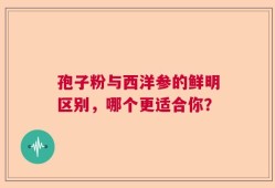 孢子粉与西洋参的鲜明区别，哪个更适合你？