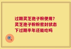过期灵芝孢子粉使用？灵芝孢子粉粉密封状态下过期半年还能吃吗