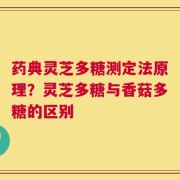 药典灵芝多糖测定法原理？灵芝多糖与香菇多糖的区别