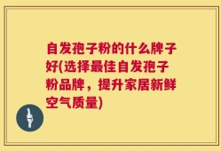 自发孢子粉的什么牌子好(选择最佳自发孢子粉品牌，提升家居新鲜空气质量)