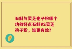 石斛与灵芝孢子粉哪个功效好点石斛VS灵芝孢子粉，谁更有效？