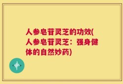 人参皂苷灵芝的功效(人参皂苷灵芝：强身健体的自然妙药)