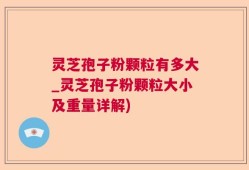 灵芝孢子粉颗粒有多大_灵芝孢子粉颗粒大小及重量详解)
