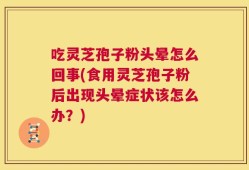 吃灵芝孢子粉头晕怎么回事(食用灵芝孢子粉后出现头晕症状该怎么办？)