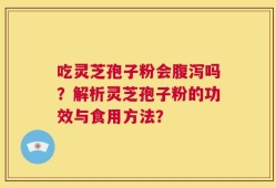 吃灵芝孢子粉会腹泻吗？解析灵芝孢子粉的功效与食用方法？