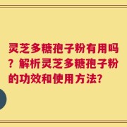 灵芝多糖孢子粉有用吗？解析灵芝多糖孢子粉的功效和使用方法？
