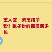 艺人堂   灵芝孢子粉？孢子粉的保质期多长