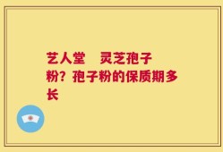 艺人堂   灵芝孢子粉？孢子粉的保质期多长