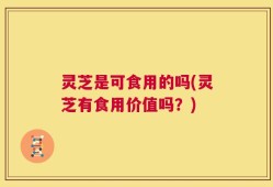 灵芝是可食用的吗(灵芝有食用价值吗？)