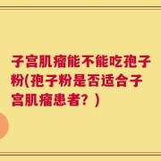 子宫肌瘤能不能吃孢子粉(孢子粉是否适合子宫肌瘤患者？)