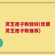 灵芝孢子粉较好(优质灵芝孢子粉推荐)