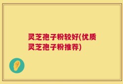 灵芝孢子粉较好(优质灵芝孢子粉推荐)