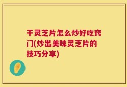 干灵芝片怎么炒好吃窍门(炒出美味灵芝片的技巧分享)