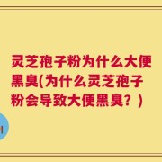 灵芝孢子粉为什么大便黑臭(为什么灵芝孢子粉会导致大便黑臭？)