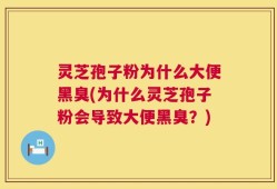 灵芝孢子粉为什么大便黑臭(为什么灵芝孢子粉会导致大便黑臭？)