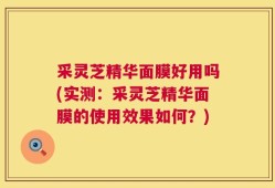 采灵芝精华面膜好用吗(实测：采灵芝精华面膜的使用效果如何？)