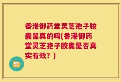 香港御药堂灵芝孢子胶囊是真的吗(香港御药堂灵芝孢子胶囊是否真实有效？)