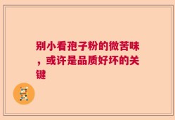 别小看孢子粉的微苦味，或许是品质好坏的关键