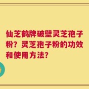 仙芝鹤牌破壁灵芝孢子粉？灵芝孢子粉的功效和使用方法？