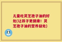 儿童吃灵芝孢子油的好处(让孩子更健康！灵芝孢子油的营养益处)