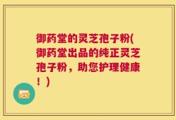 御药堂的灵芝孢子粉(御药堂出品的纯正灵芝孢子粉，助您护理健康！)