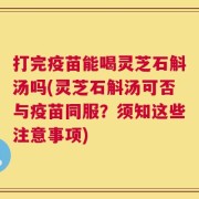 打完疫苗能喝灵芝石斛汤吗(灵芝石斛汤可否与疫苗同服？须知这些注意事项)