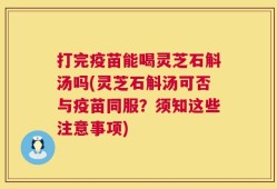 打完疫苗能喝灵芝石斛汤吗(灵芝石斛汤可否与疫苗同服？须知这些注意事项)