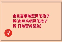 南旦富硒破壁灵芝孢子粉(南旦高硒灵芝孢子粉-打破营养壁垒)