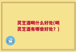 灵芝酒喝什么好处(喝灵芝酒有哪些好处？)