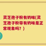 灵芝孢子粉有奶味(灵芝孢子粉带有奶味是正常现象吗？)