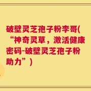 破壁灵芝孢子粉李哥(“神奇灵草，激活健康密码-破壁灵芝孢子粉助力”)