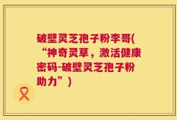 破壁灵芝孢子粉李哥(“神奇灵草，激活健康密码-破壁灵芝孢子粉助力”)