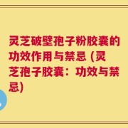 灵芝破壁孢子粉胶囊的功效作用与禁忌 (灵芝孢子胶囊：功效与禁忌)
