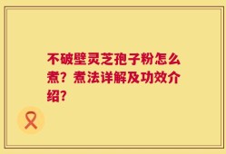 不破壁灵芝孢子粉怎么煮？煮法详解及功效介绍？