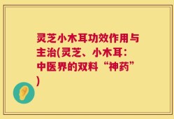 灵芝小木耳功效作用与主治(灵芝、小木耳：中医界的双料“神药”)