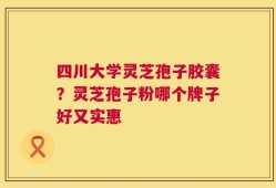 四川大学灵芝孢子胶囊？灵芝孢子粉哪个牌子好又实惠