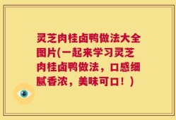 灵芝肉桂卤鸭做法大全图片(一起来学习灵芝肉桂卤鸭做法，口感细腻香浓，美味可口！)