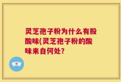 灵芝孢子粉为什么有股酸味(灵芝孢子粉的酸味来自何处？