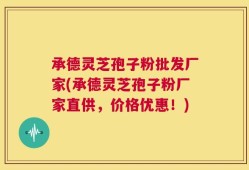 承德灵芝孢子粉批发厂家(承德灵芝孢子粉厂家直供，价格优惠！)