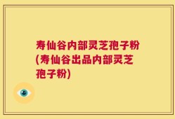 寿仙谷内部灵芝孢子粉(寿仙谷出品内部灵芝孢子粉)
