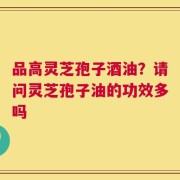 品高灵芝孢子酒油？请问灵芝孢子油的功效多吗